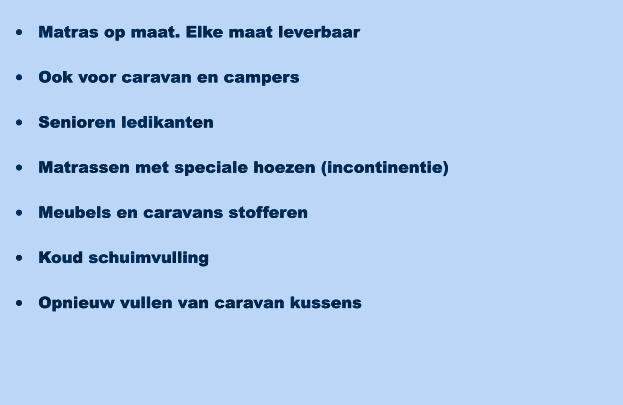 ?	Matras op maat. Elke maat leverbaar   ?	Ook voor caravan en campers   ?	Senioren ledikanten   ?	Matrassen met speciale hoezen (incontinentie)   ?	Meubels en caravans stofferen   ?	Koud schuimvulling   ?	Opnieuw vullen van caravan kussens